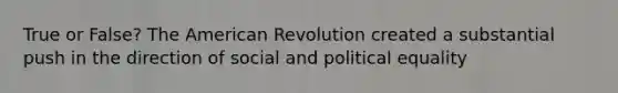 True or False? The American Revolution created a substantial push in the direction of social and political equality