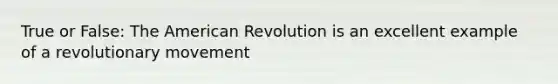 True or False: The American Revolution is an excellent example of a revolutionary movement