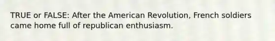 TRUE or FALSE: After the American Revolution, French soldiers came home full of republican enthusiasm.