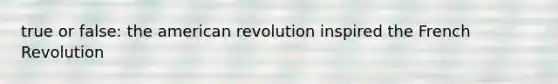 true or false: the american revolution inspired the French Revolution