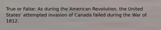 True or False: As during the American Revolution, the United States' attempted invasion of Canada failed during the War of 1812.