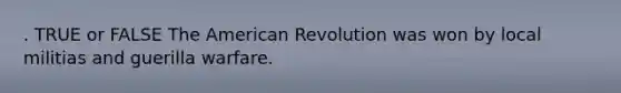 . TRUE or FALSE The American Revolution was won by local militias and guerilla warfare.