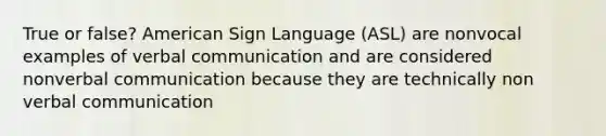 True or false? American Sign Language (ASL) are nonvocal examples of verbal communication and are considered nonverbal communication because they are technically non verbal communication