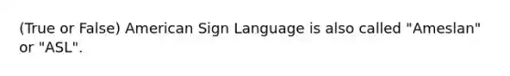 (True or False) American Sign Language is also called "Ameslan" or "ASL".