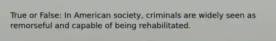 True or False: In American society, criminals are widely seen as remorseful and capable of being rehabilitated.