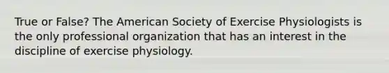 True or False? The American Society of Exercise Physiologists is the only professional organization that has an interest in the discipline of exercise physiology.