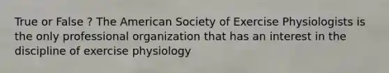 True or False ? The American Society of Exercise Physiologists is the only professional organization that has an interest in the discipline of exercise physiology