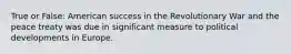 True or False: American success in the Revolutionary War and the peace treaty was due in significant measure to political developments in Europe.