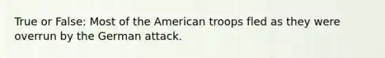 True or False: Most of the American troops fled as they were overrun by the German attack.