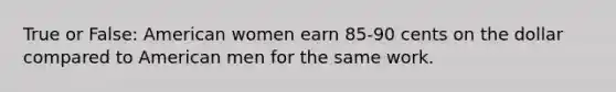 True or False: American women earn 85-90 cents on the dollar compared to American men for the same work.