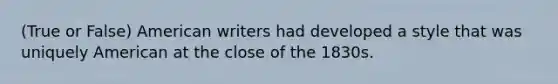 (True or False) American writers had developed a style that was uniquely American at the close of the 1830s.