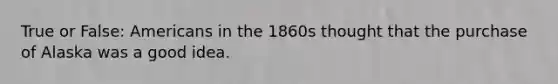 True or False: Americans in the 1860s thought that the purchase of Alaska was a good idea.