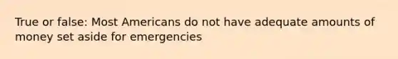 True or false: Most Americans do not have adequate amounts of money set aside for emergencies