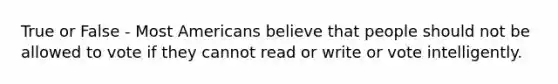 True or False - Most Americans believe that people should not be allowed to vote if they cannot read or write or vote intelligently.