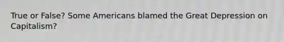 True or False? Some Americans blamed the Great Depression on Capitalism?