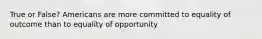 True or False? Americans are more committed to equality of outcome than to equality of opportunity