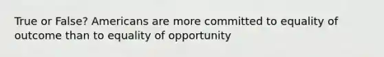 True or False? Americans are more committed to equality of outcome than to equality of opportunity