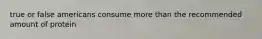 true or false americans consume more than the recommended amount of protein