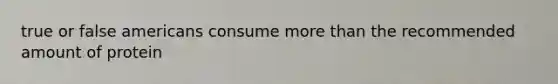 true or false americans consume more than the recommended amount of protein
