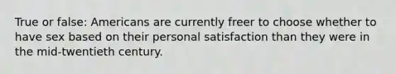 True or false: Americans are currently freer to choose whether to have sex based on their personal satisfaction than they were in the mid-twentieth century.