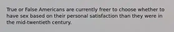 True or False Americans are currently freer to choose whether to have sex based on their personal satisfaction than they were in the mid-twentieth century.