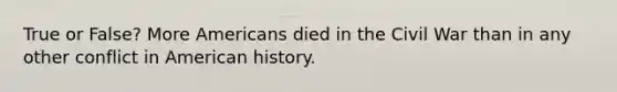 True or False? More Americans died in the Civil War than in any other conflict in American history.