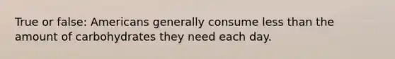True or false: Americans generally consume less than the amount of carbohydrates they need each day.