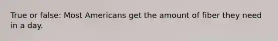 True or false: Most Americans get the amount of fiber they need in a day.