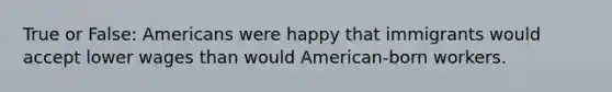 True or False: Americans were happy that immigrants would accept lower wages than would American-born workers.