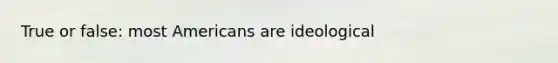 True or false: most Americans are ideological