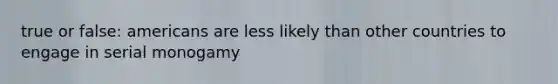 true or false: americans are less likely than other countries to engage in serial monogamy