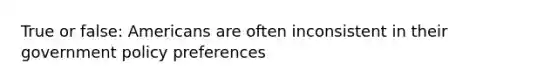 True or false: Americans are often inconsistent in their government policy preferences