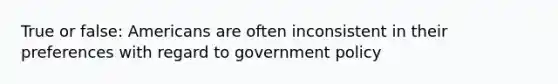 True or false: Americans are often inconsistent in their preferences with regard to government policy