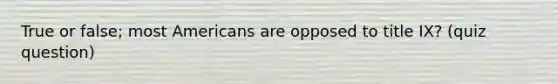 True or false; most Americans are opposed to title IX? (quiz question)