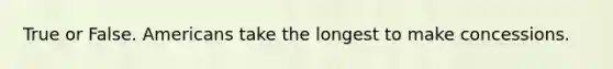 True or False. Americans take the longest to make concessions.