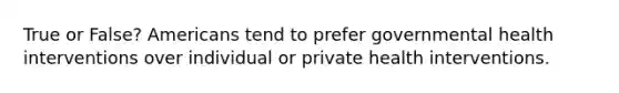 True or False? Americans tend to prefer governmental health interventions over individual or private health interventions.