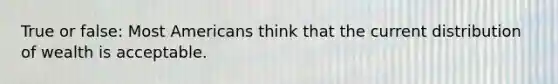 True or false: Most Americans think that the current distribution of wealth is acceptable.