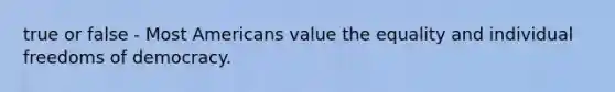 true or false - Most Americans value the equality and individual freedoms of democracy.