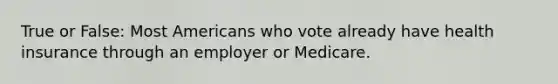 True or False: Most Americans who vote already have health insurance through an employer or Medicare.