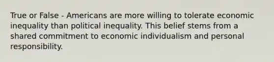 True or False - Americans are more willing to tolerate economic inequality than political inequality. This belief stems from a shared commitment to economic individualism and personal responsibility.