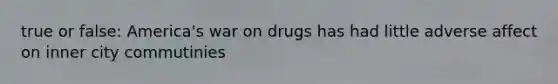 true or false: America's war on drugs has had little adverse affect on inner city commutinies