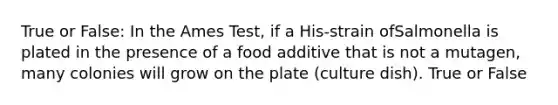 True or False: In the Ames Test, if a His-strain ofSalmonella is plated in the presence of a food additive that is not a mutagen, many colonies will grow on the plate (culture dish). True or False