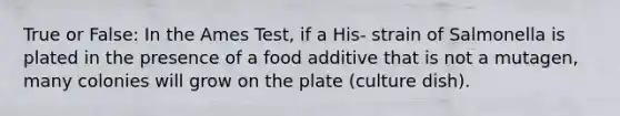 True or False: In the Ames Test, if a His- strain of Salmonella is plated in the presence of a food additive that is not a mutagen, many colonies will grow on the plate (culture dish).