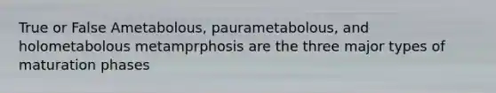 True or False Ametabolous, paurametabolous, and holometabolous metamprphosis are the three major types of maturation phases