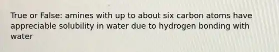 True or False: amines with up to about six carbon atoms have appreciable solubility in water due to hydrogen bonding with water