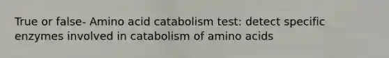 True or false- Amino acid catabolism test: detect specific enzymes involved in catabolism of amino acids