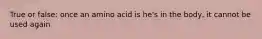 True or false: once an amino acid is he's in the body, it cannot be used again