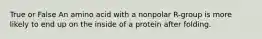 True or False An amino acid with a nonpolar R-group is more likely to end up on the inside of a protein after folding.