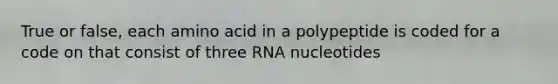 True or false, each amino acid in a polypeptide is coded for a code on that consist of three RNA nucleotides