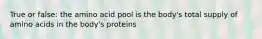 True or false: the amino acid pool is the body's total supply of amino acids in the body's proteins